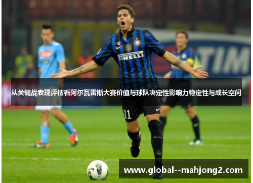 从关键战表现评估看阿尔瓦雷斯大赛价值与球队决定性影响力稳定性与成长空间 从关键战表现评估看阿尔瓦雷斯大赛价值与球队决定性影响力稳定性与成长空间