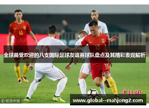 全球最受欢迎的八支国际足球友谊赛球队盘点及其精彩表现解析