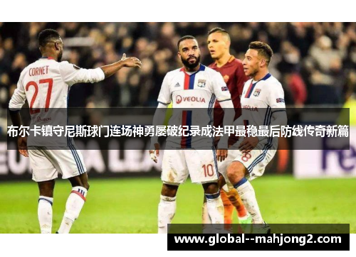 布尔卡镇守尼斯球门连场神勇屡破纪录成法甲最稳最后防线传奇新篇