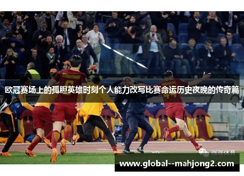 欧冠赛场上的孤胆英雄时刻个人能力改写比赛命运历史夜晚的传奇篇