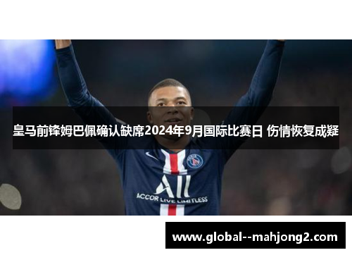 皇马前锋姆巴佩确认缺席2024年9月国际比赛日 伤情恢复成疑 皇马前锋姆巴佩确认缺席2024年9月国际比赛日 伤情恢复成疑