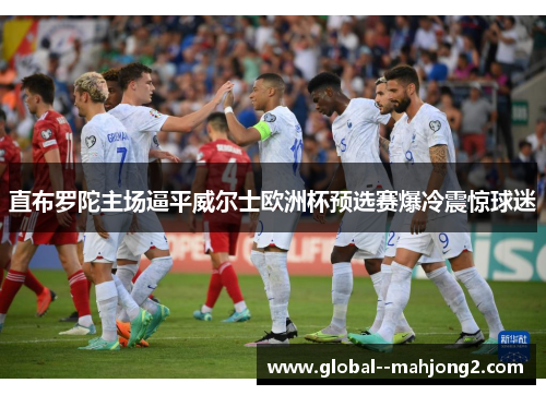 直布罗陀主场逼平威尔士欧洲杯预选赛爆冷震惊球迷 直布罗陀主场逼平威尔士欧洲杯预选赛爆冷震惊球迷