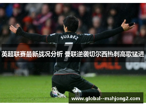 英超联赛最新战况分析 曼联逆袭切尔西热刺高歌猛进 英超联赛最新战况分析 曼联逆袭切尔西热刺高歌猛进