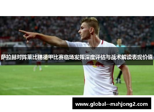 萨拉赫对阵莱比锡德甲比赛临场发挥深度评估与战术解读表现价值