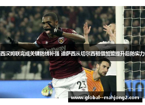 西汉姆联完成关键防线补强 迪萨西从切尔西租借加盟提升后防实力