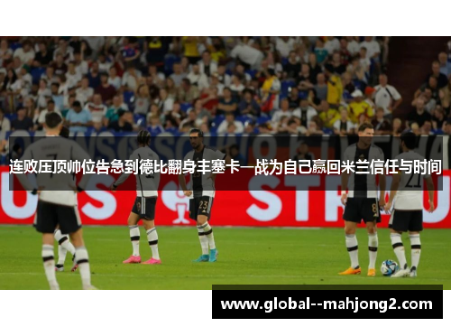 连败压顶帅位告急到德比翻身丰塞卡一战为自己赢回米兰信任与时间