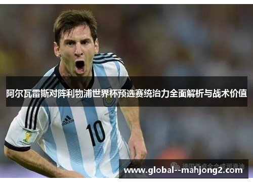 阿尔瓦雷斯对阵利物浦世界杯预选赛统治力全面解析与战术价值