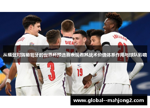 从福登对阵葡萄牙的世界杯预选赛表现看其战术价值体系作用与球队影响