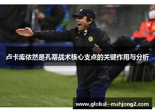 卢卡库依然是孔蒂战术核心支点的关键作用与分析