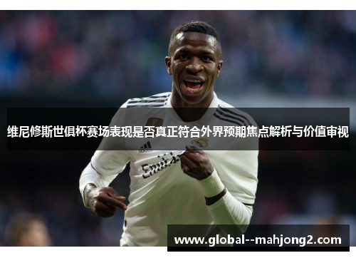 维尼修斯世俱杯赛场表现是否真正符合外界预期焦点解析与价值审视