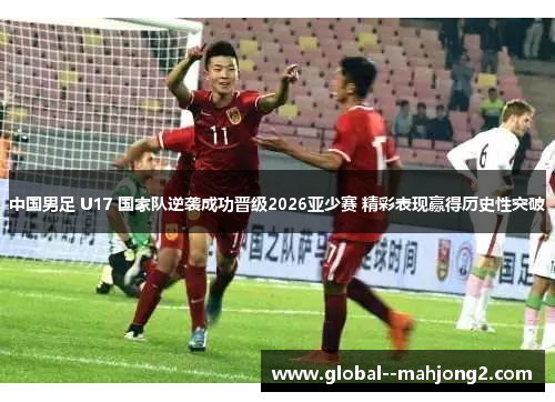 中国男足 U17 国家队逆袭成功晋级2026亚少赛 精彩表现赢得历史性突破