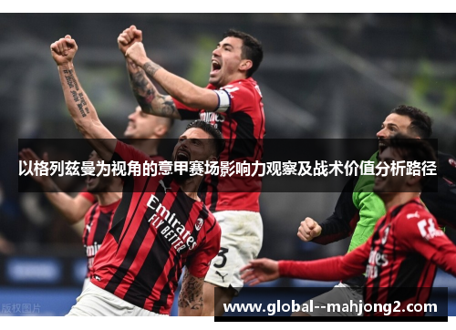 以格列兹曼为视角的意甲赛场影响力观察及战术价值分析路径 以格列兹曼为视角的意甲赛场影响力观察及战术价值分析路径