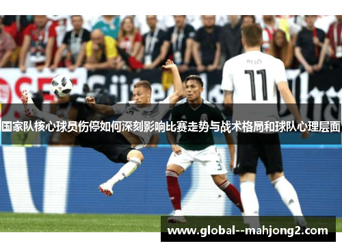 国家队核心球员伤停如何深刻影响比赛走势与战术格局和球队心理层面 国家队核心球员伤停如何深刻影响比赛走势与战术格局和球队心理层面