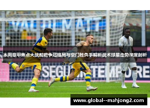 本周意甲焦点大战前瞻争冠格局与豪门胜负手解析战术球星走势深度剖析