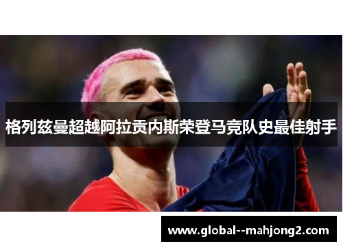 格列兹曼超越阿拉贡内斯荣登马竞队史最佳射手