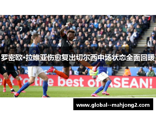 罗密欧·拉维亚伤愈复出切尔西中场状态全面回暖 罗密欧·拉维亚伤愈复出切尔西中场状态全面回暖