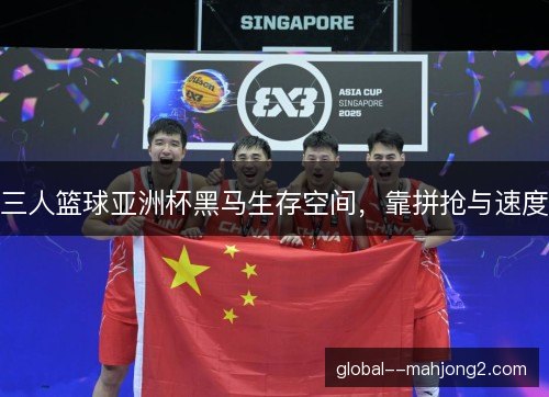 三人篮球亚洲杯黑马生存空间,靠拼抢与速度 三人篮球亚洲杯黑马生存空间,靠拼抢与速度