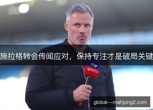 施拉格转会传闻应对,保持专注才是破局关键 施拉格转会传闻应对,保持专注才是破局关键