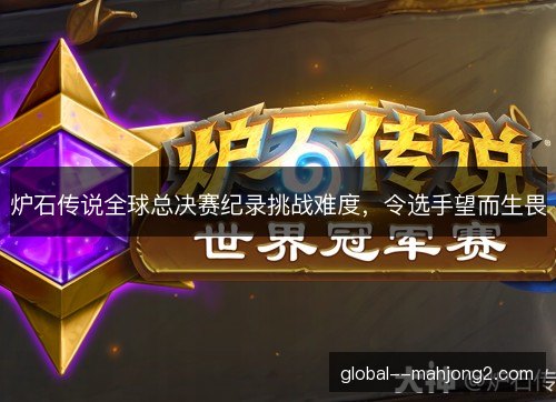 炉石传说全球总决赛纪录挑战难度,令选手望而生畏 炉石传说全球总决赛纪录挑战难度,令选手望而生畏