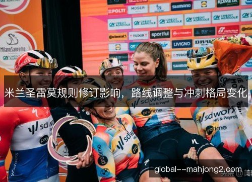 米兰圣雷莫规则修订影响，路线调整与冲刺格局变化