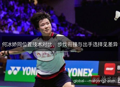 何冰娇同位置技术对比，步伐衔接与出手选择见差异
