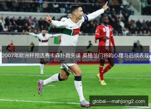 2007年欧洲杯预选赛卡森扑救失误 英格兰门将的心理与后续表现